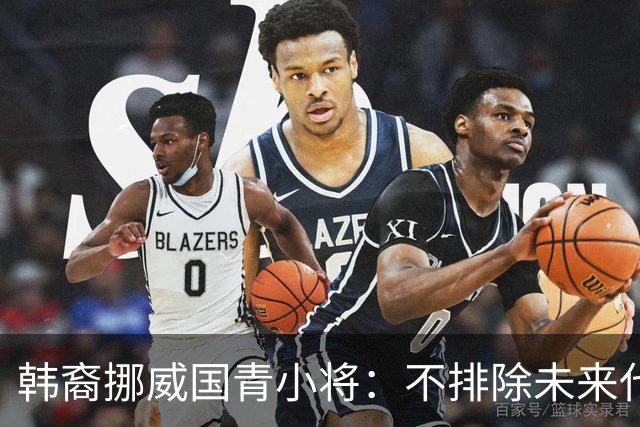 韩裔挪威国青小将：不排除未来代表韩国出战的可能；现阶段专注挪威